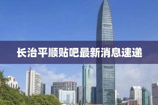 長治平順貼吧最新消息速遞