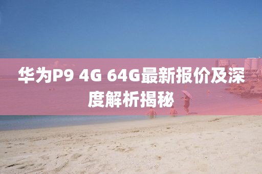 華為P9 4G 64G最新報(bào)價(jià)及深度解析揭秘