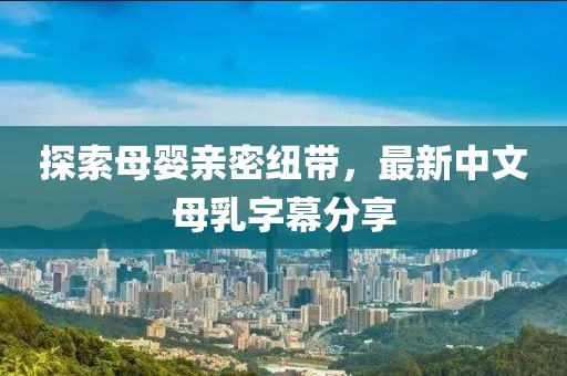 探索母嬰親密紐帶，最新中文母乳字幕分享