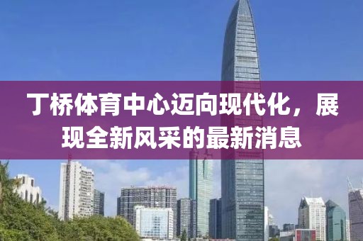 丁橋體育中心邁向現(xiàn)代化，展現(xiàn)全新風(fēng)采的最新消息