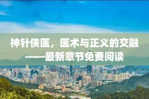 神針俠醫(yī)，醫(yī)術(shù)與正義的交融——最新章節(jié)免費(fèi)閱讀