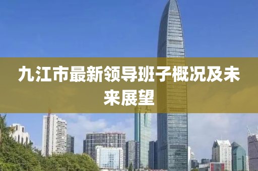 九江市最新領(lǐng)導(dǎo)班子概況及未來展望