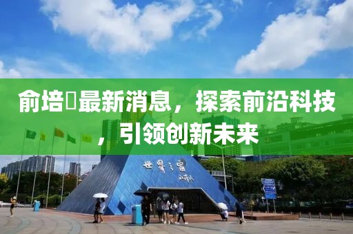 俞培俤最新消息，探索前沿科技，引領(lǐng)創(chuàng)新未來(lái)