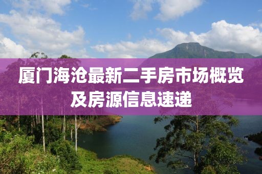 廈門(mén)海滄最新二手房市場(chǎng)概覽及房源信息速遞