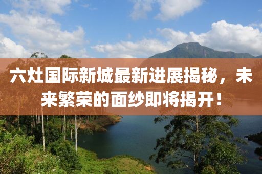 六灶國(guó)際新城最新進(jìn)展揭秘，未來繁榮的面紗即將揭開！
