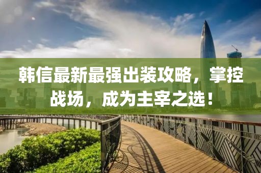 韓信最新最強出裝攻略，掌控戰(zhàn)場，成為主宰之選！