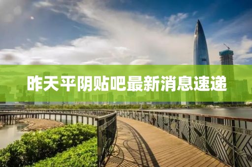昨天平陰貼吧最新消息速遞