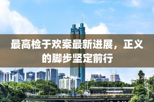 最高檢于歡案最新進展，正義的腳步堅定前行
