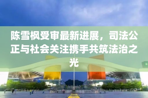 陳雪楓受審最新進展，司法公正與社會關注攜手共筑法治之光