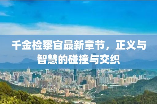 千金檢察官最新章節(jié)，正義與智慧的碰撞與交織