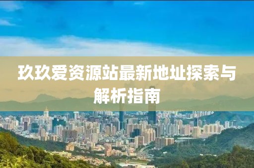 玖玖愛(ài)資源站最新地址探索與解析指南