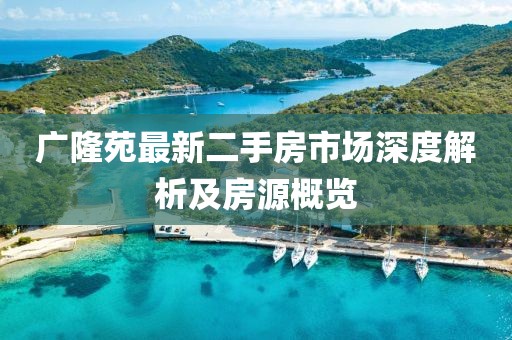 廣隆苑最新二手房市場(chǎng)深度解析及房源概覽