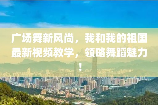 廣場(chǎng)舞新風(fēng)尚，我和我的祖國(guó)最新視頻教學(xué)，領(lǐng)略舞蹈魅力！