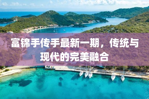 富錦手傳手最新一期，傳統(tǒng)與現(xiàn)代的完美融合