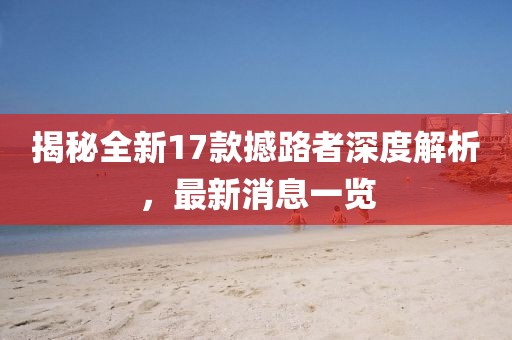 揭秘全新17款撼路者深度解析，最新消息一覽