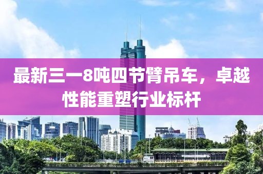 最新三一8噸四節(jié)臂吊車，卓越性能重塑行業(yè)標(biāo)桿