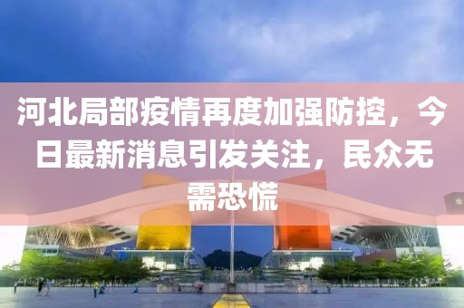 河北局部疫情再度加強防控，今日最新消息引發(fā)關注，民眾無需恐慌