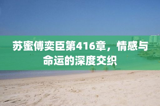 蘇蜜傅奕臣第416章，情感與命運(yùn)的深度交織