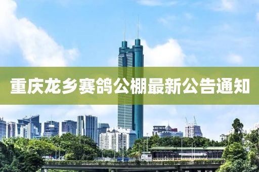 重慶龍鄉(xiāng)賽鴿公棚最新公告通知