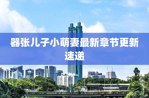 器張兒子小萌妻最新章節(jié)更新速遞