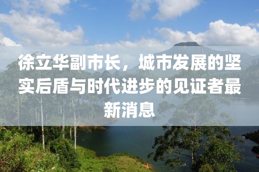 徐立華副市長，城市發(fā)展的堅(jiān)實(shí)后盾與時(shí)代進(jìn)步的見證者最新消息