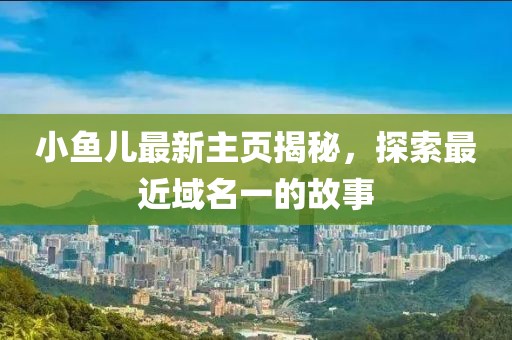 小魚兒最新主頁揭秘，探索最近域名一的故事