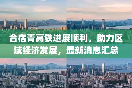 合宿青高鐵進(jìn)展順利，助力區(qū)域經(jīng)濟(jì)發(fā)展，最新消息匯總