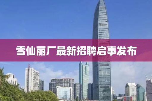 雪仙麗廠最新招聘啟事發(fā)布