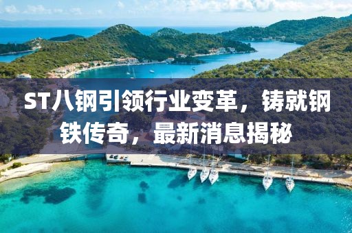 ST八鋼引領(lǐng)行業(yè)變革，鑄就鋼鐵傳奇，最新消息揭秘