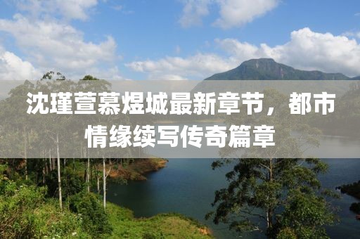 沈瑾萱慕煜城最新章節(jié)，都市情緣續(xù)寫傳奇篇章