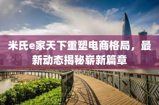 米氏e家天下重塑電商格局，最新動(dòng)態(tài)揭秘嶄新篇章