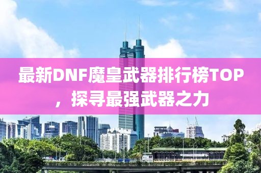 最新DNF魔皇武器排行榜TOP，探尋最強武器之力