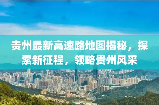 貴州最新高速路地圖揭秘，探索新征程，領(lǐng)略貴州風(fēng)采