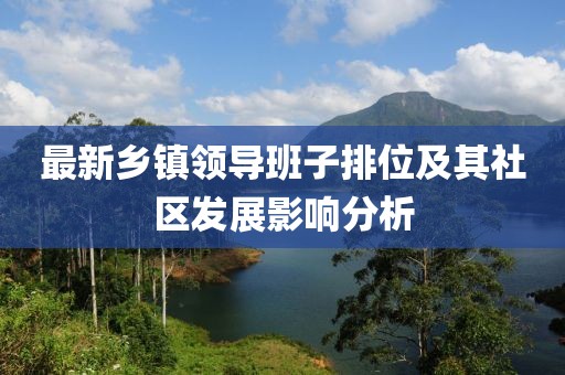 最新鄉(xiāng)鎮(zhèn)領(lǐng)導(dǎo)班子排位及其社區(qū)發(fā)展影響分析
