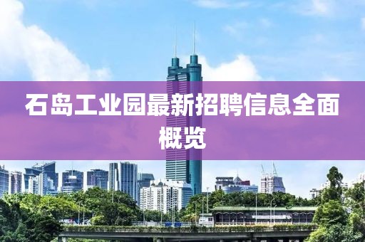 石島工業(yè)園最新招聘信息全面概覽