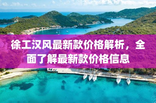徐工漢風(fēng)最新款價格解析，全面了解最新款價格信息