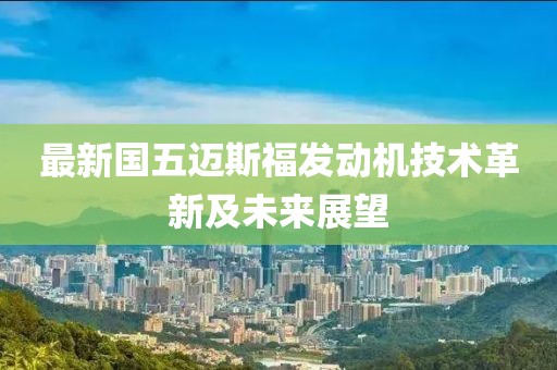最新國五邁斯福發(fā)動(dòng)機(jī)技術(shù)革新及未來展望