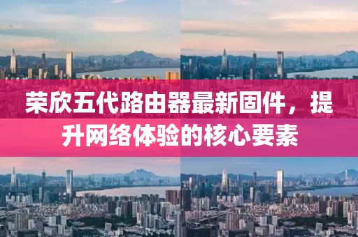 榮欣五代路由器最新固件，提升網(wǎng)絡體驗的核心要素