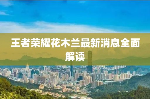 王者榮耀花木蘭最新消息全面解讀