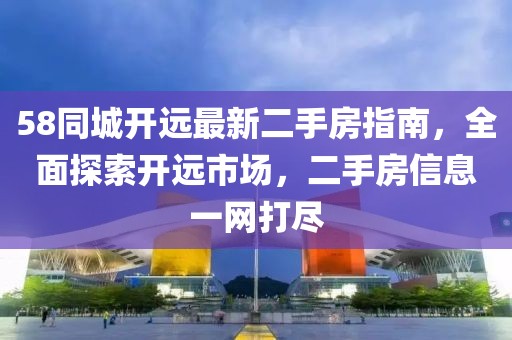 58同城開遠最新二手房指南，全面探索開遠市場，二手房信息一網(wǎng)打盡
