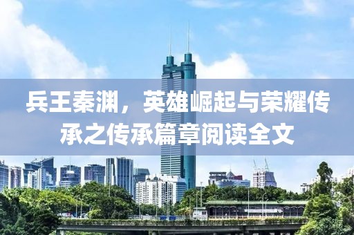 兵王秦淵，英雄崛起與榮耀傳承之傳承篇章閱讀全文