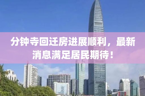 分鐘寺回遷房進(jìn)展順利，最新消息滿足居民期待！