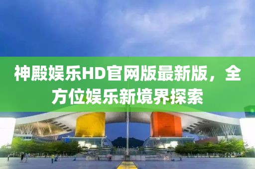 神殿娛樂HD官網(wǎng)版最新版，全方位娛樂新境界探索