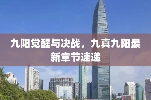 九陽(yáng)覺(jué)醒與決戰(zhàn)，九真九陽(yáng)最新章節(jié)速遞