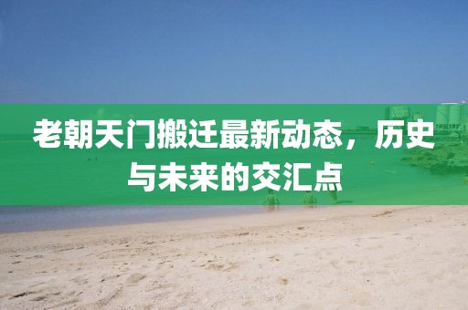 老朝天門搬遷最新動態(tài)，歷史與未來的交匯點