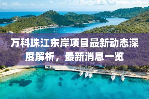 萬科珠江東岸項(xiàng)目最新動(dòng)態(tài)深度解析，最新消息一覽