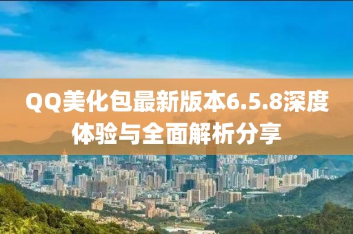QQ美化包最新版本6.5.8深度體驗與全面解析分享