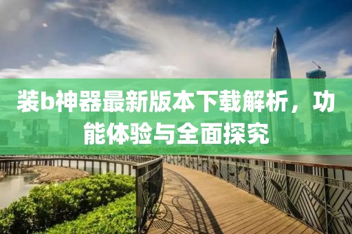 裝b神器最新版本下載解析，功能體驗與全面探究