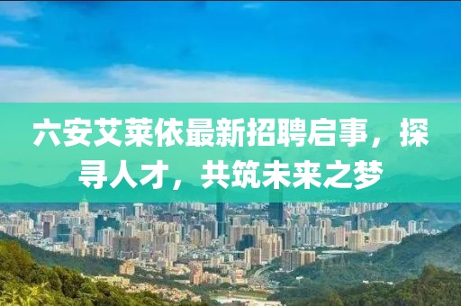 六安艾萊依最新招聘啟事，探尋人才，共筑未來之夢