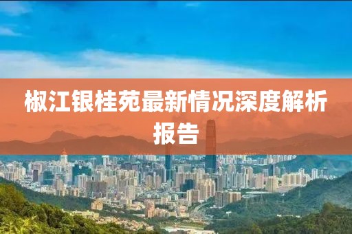 椒江銀桂苑最新情況深度解析報(bào)告